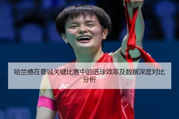 哈兰德在曼城关键比赛中的进球效率及数据深度对比分析